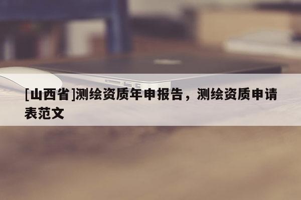 [山西省]测绘资质年申报告，测绘资质申请表范文