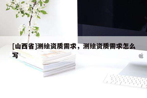 [山西省]测绘资质需求，测绘资质需求怎么写