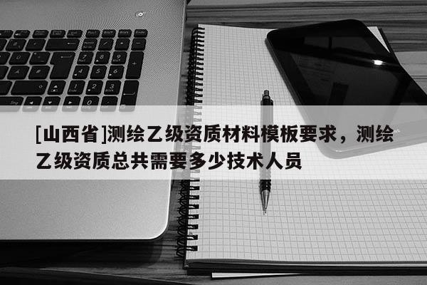 [山西省]测绘乙级资质材料模板要求，测绘乙级资质总共需要多少技术人员