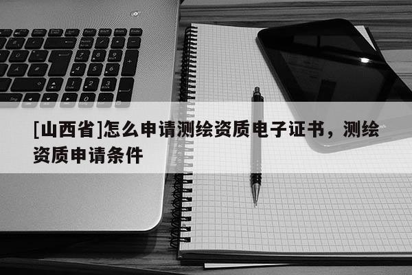 [山西省]怎么申请测绘资质电子证书，测绘资质申请条件