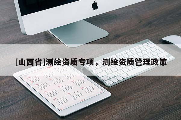 [山西省]测绘资质专项，测绘资质管理政策