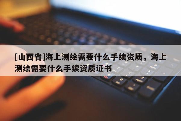 [山西省]海上测绘需要什么手续资质，海上测绘需要什么手续资质证书