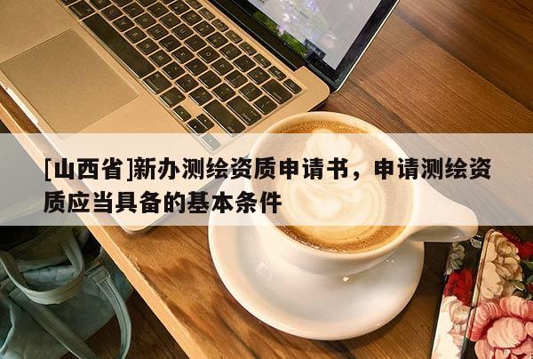 [山西省]新办测绘资质申请书，申请测绘资质应当具备的基本条件