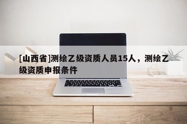 [山西省]测绘乙级资质人员15人，测绘乙级资质申报条件