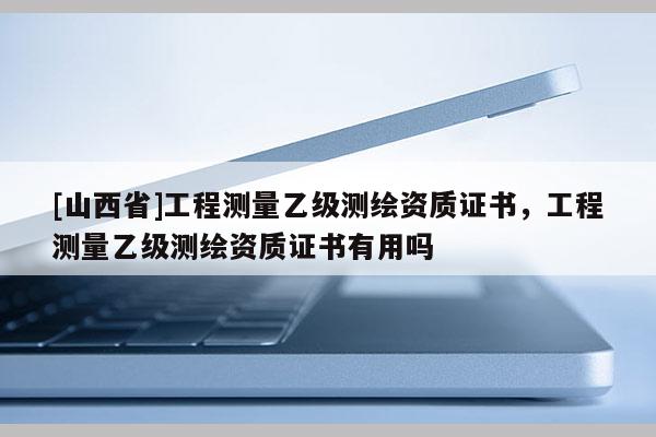 [山西省]工程测量乙级测绘资质证书，工程测量乙级测绘资质证书有用吗