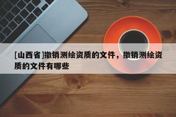 [山西省]撤销测绘资质的文件，撤销测绘资质的文件有哪些