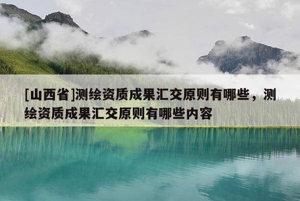 [山西省]测绘资质成果汇交原则有哪些，测绘资质成果汇交原则有哪些内容