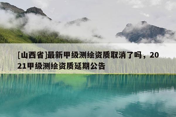 [山西省]最新甲级测绘资质取消了吗，2021甲级测绘资质延期公告