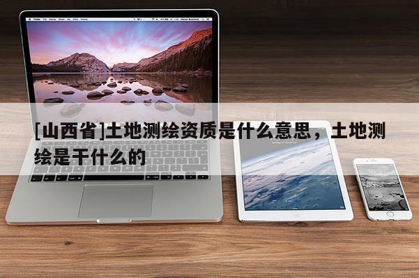 [山西省]土地测绘资质是什么意思，土地测绘是干什么的