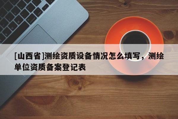 [山西省]测绘资质设备情况怎么填写，测绘单位资质备案登记表