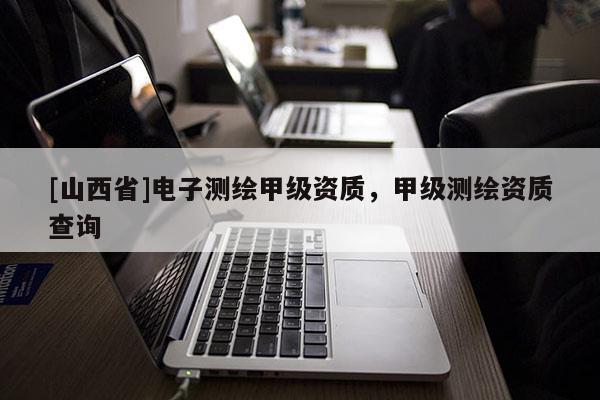 [山西省]电子测绘甲级资质，甲级测绘资质查询