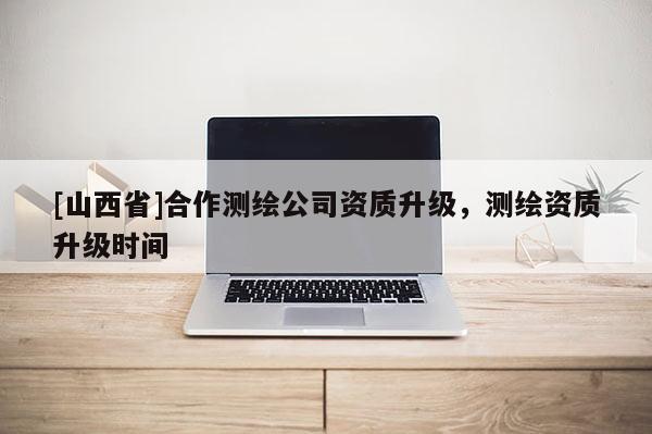[山西省]合作测绘公司资质升级，测绘资质升级时间