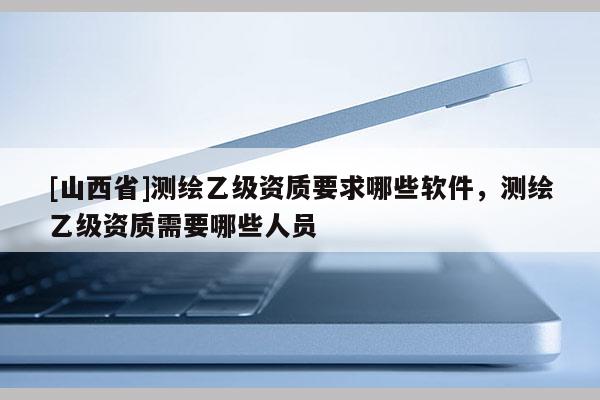 [山西省]测绘乙级资质要求哪些软件，测绘乙级资质需要哪些人员