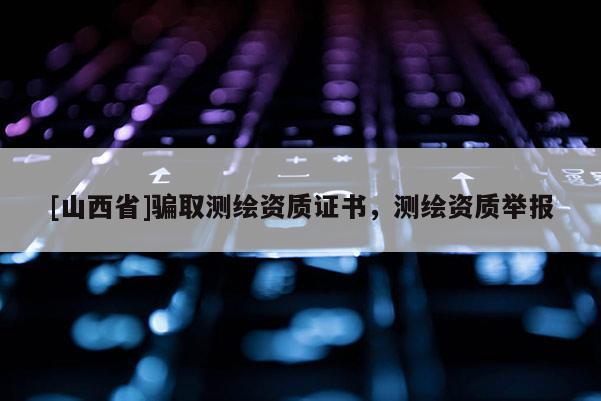 [山西省]骗取测绘资质证书，测绘资质举报
