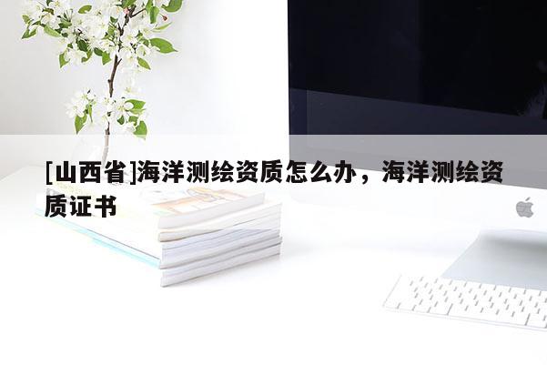 [山西省]海洋测绘资质怎么办，海洋测绘资质证书