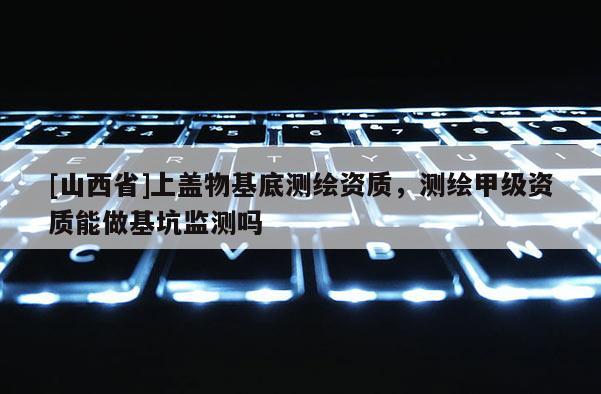 [山西省]上盖物基底测绘资质，测绘甲级资质能做基坑监测吗