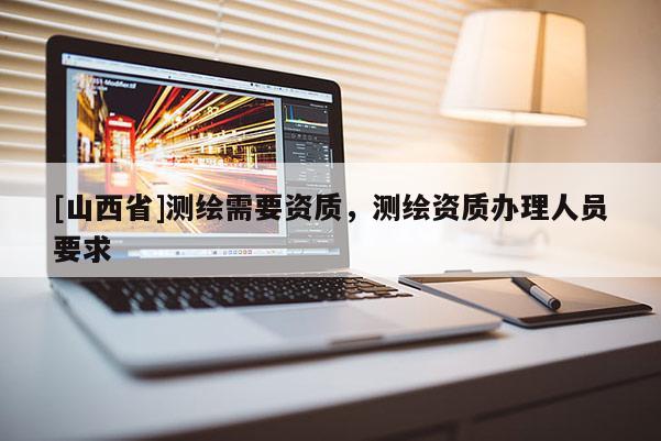 [山西省]测绘需要资质，测绘资质办理人员要求