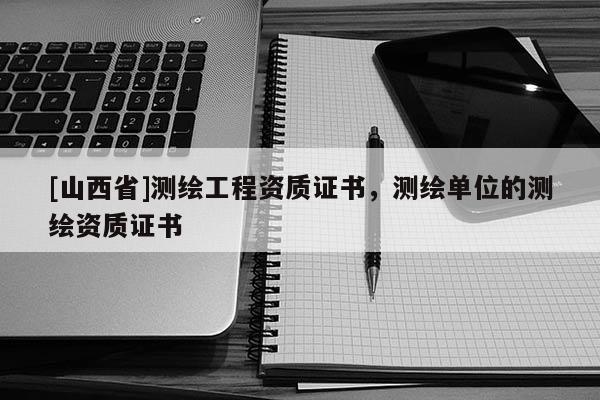 [山西省]测绘工程资质证书，测绘单位的测绘资质证书