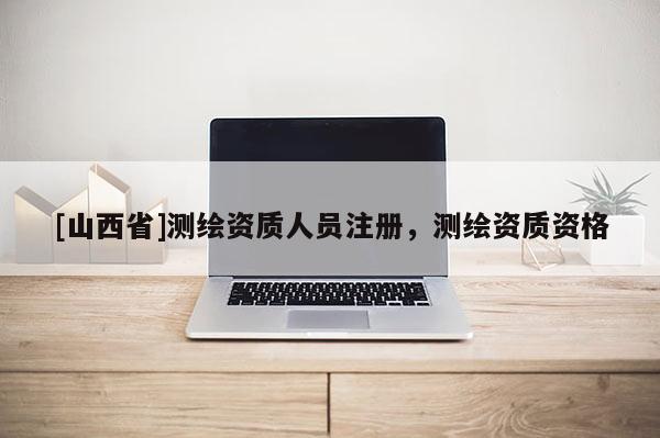 [山西省]测绘资质人员注册，测绘资质资格