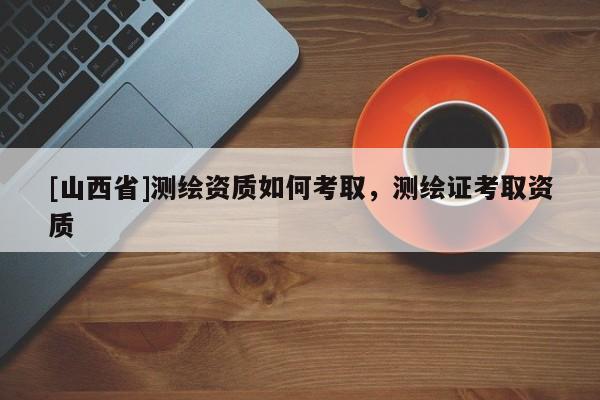 [山西省]测绘资质如何考取，测绘证考取资质