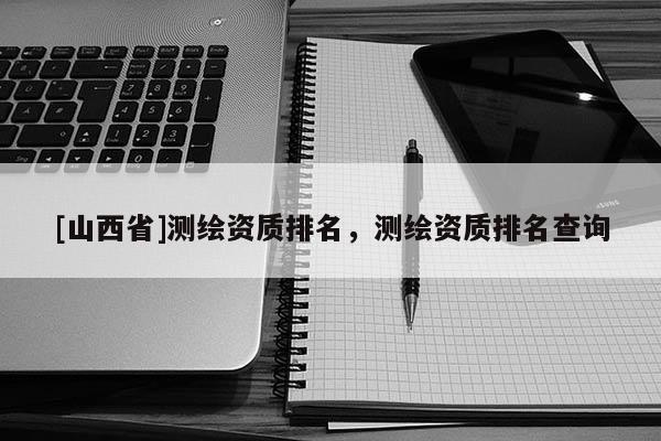 [山西省]测绘资质排名，测绘资质排名查询
