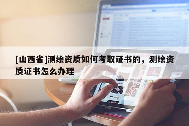[山西省]测绘资质如何考取证书的，测绘资质证书怎么办理