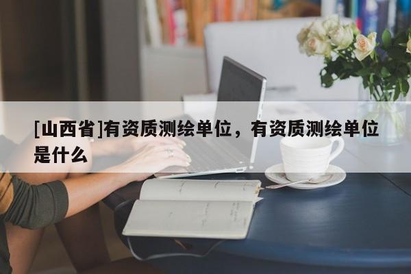 [山西省]有资质测绘单位，有资质测绘单位是什么