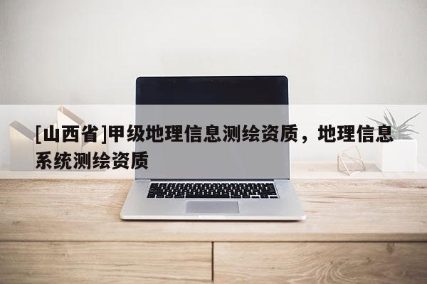 [山西省]甲级地理信息测绘资质，地理信息系统测绘资质
