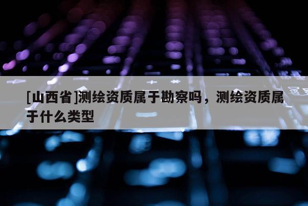 [山西省]测绘资质属于勘察吗，测绘资质属于什么类型