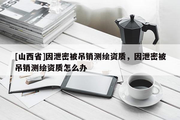 [山西省]因泄密被吊销测绘资质，因泄密被吊销测绘资质怎么办
