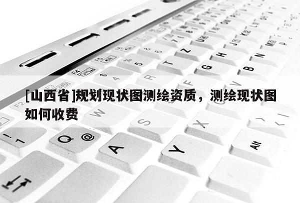 [山西省]规划现状图测绘资质，测绘现状图如何收费