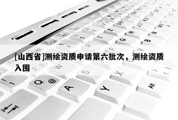 [山西省]测绘资质申请第六批次，测绘资质入围