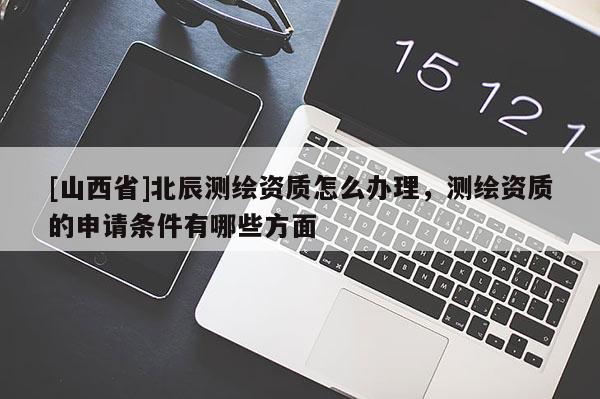 [山西省]北辰测绘资质怎么办理，测绘资质的申请条件有哪些方面