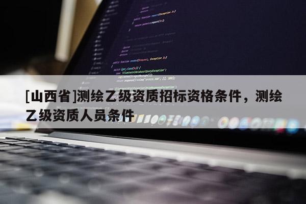 [山西省]测绘乙级资质招标资格条件，测绘乙级资质人员条件