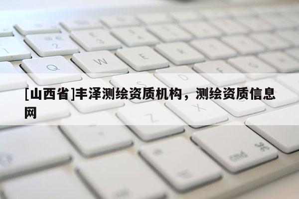 [山西省]丰泽测绘资质机构，测绘资质信息网