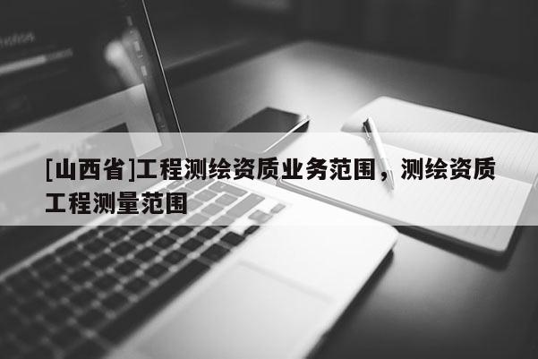 [山西省]工程测绘资质业务范围，测绘资质工程测量范围