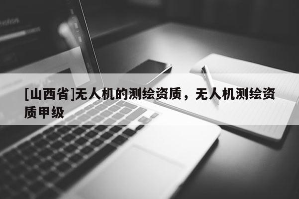 [山西省]无人机的测绘资质，无人机测绘资质甲级