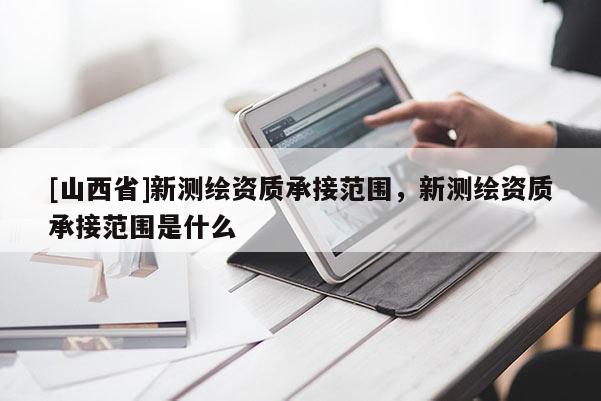 [山西省]新测绘资质承接范围，新测绘资质承接范围是什么
