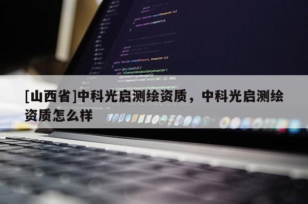 [山西省]中科光启测绘资质，中科光启测绘资质怎么样