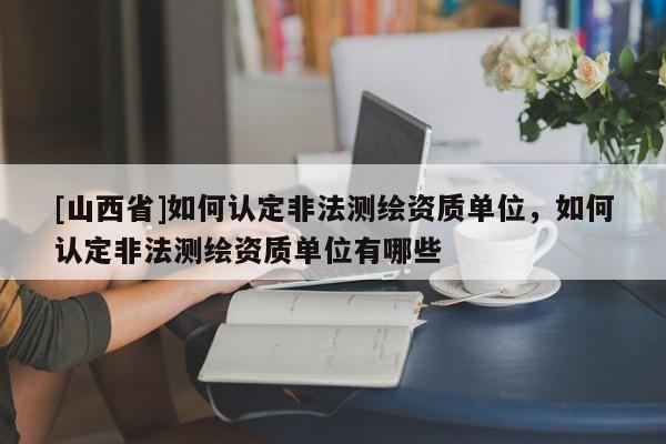 [山西省]如何认定非法测绘资质单位，如何认定非法测绘资质单位有哪些
