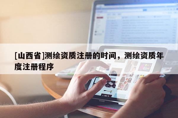 [山西省]测绘资质注册的时间，测绘资质年度注册程序