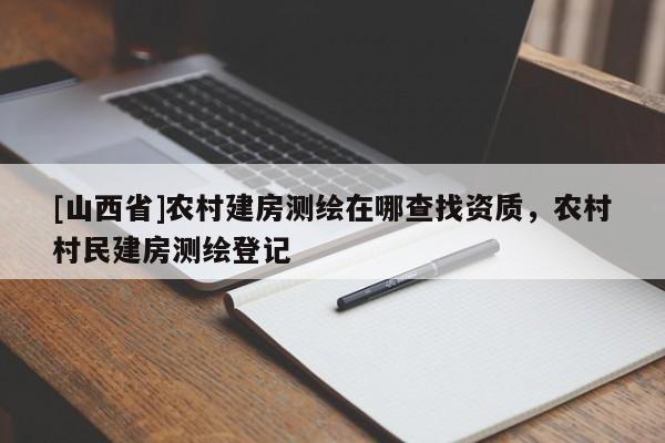 [山西省]农村建房测绘在哪查找资质，农村村民建房测绘登记