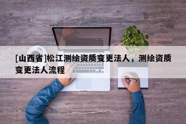 [山西省]松江测绘资质变更法人，测绘资质变更法人流程