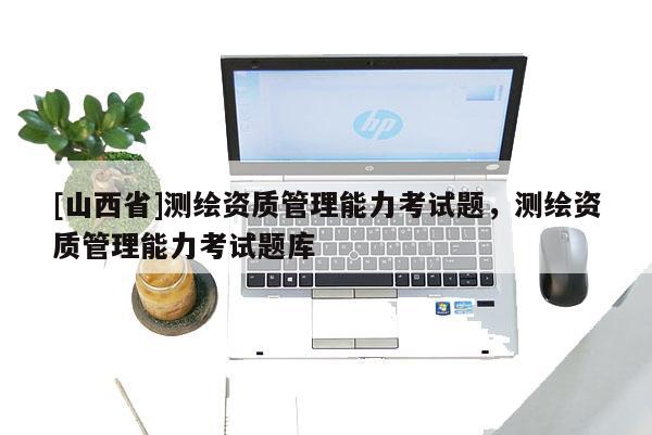 [山西省]测绘资质管理能力考试题，测绘资质管理能力考试题库