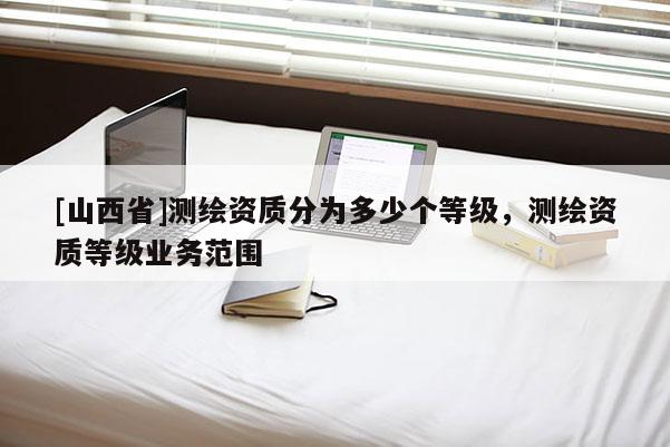 [山西省]测绘资质分为多少个等级，测绘资质等级业务范围
