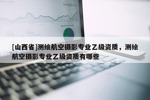 [山西省]测绘航空摄影专业乙级资质，测绘航空摄影专业乙级资质有哪些