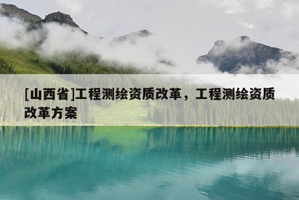 [山西省]工程测绘资质改革，工程测绘资质改革方案
