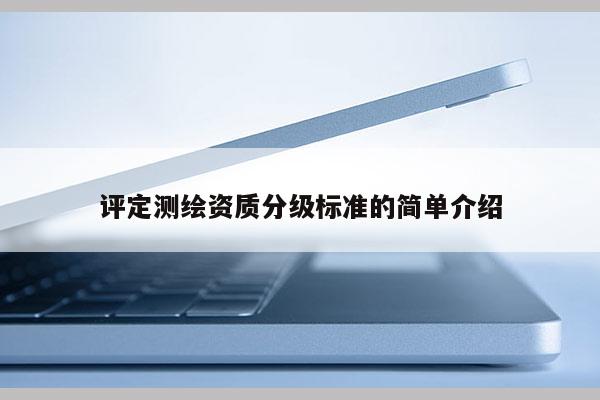 评定测绘资质分级标准的简单介绍
