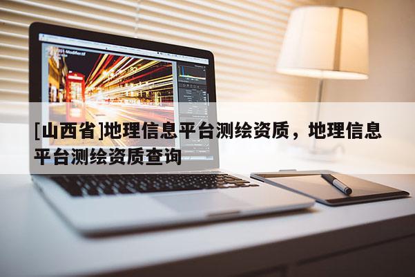 [山西省]地理信息平台测绘资质，地理信息平台测绘资质查询