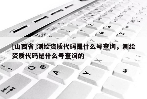 [山西省]测绘资质代码是什么号查询，测绘资质代码是什么号查询的